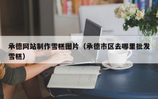 临清承德网站制作雪糕图片（承德市区去哪里批发雪糕）