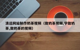 临清清远网站制作奶茶视频（做奶茶视频,学做奶茶,做奶茶的视频）