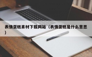 临清表情蛋糕素材下载网站（表情蛋糕是什么意思）