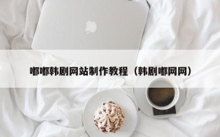 临清嘟嘟韩剧网站制作教程（韩剧嘟网网）