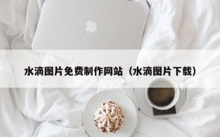 临清水滴图片免费制作网站（水滴图片下载）