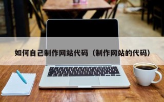 临清如何自己制作网站代码（制作网站的代码）