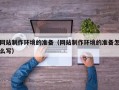 临清网站制作环境的准备（网站制作环境的准备怎么写）