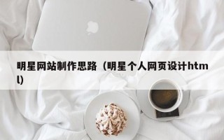 临清明星网站制作思路（明星个人网页设计html）