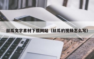 临清丝瓜文字素材下载网站（丝瓜的视频怎么写）